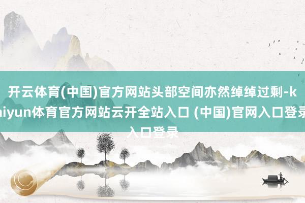 开云体育(中国)官方网站头部空间亦然绰绰过剩-kaiyun体育官方网站云开全站入口 (中国)官网入口登录