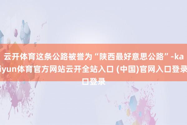 云开体育这条公路被誉为“陕西最好意思公路”-kaiyun体育官方网站云开全站入口 (中国)官网入口登录