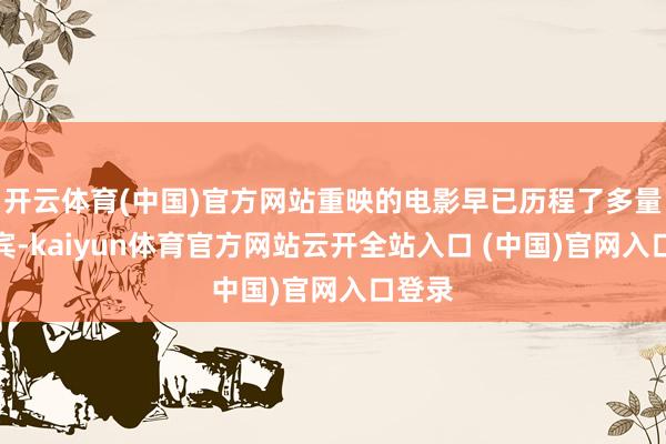 开云体育(中国)官方网站重映的电影早已历程了多量次西宾-kaiyun体育官方网站云开全站入口 (中国)官网入口登录