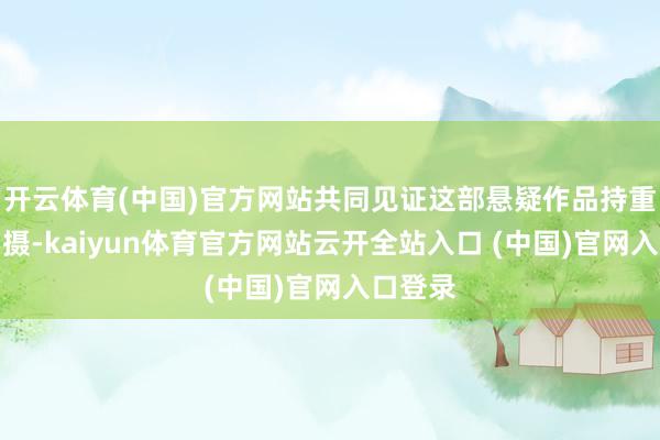 开云体育(中国)官方网站共同见证这部悬疑作品持重最先拍摄-kaiyun体育官方网站云开全站入口 (中国)官网入口登录