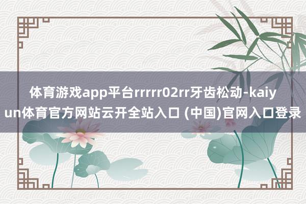 体育游戏app平台rrrrr02rr牙齿松动-kaiyun体育官方网站云开全站入口 (中国)官网入口登录