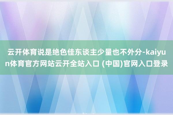 云开体育说是绝色佳东谈主少量也不外分-kaiyun体育官方网站云开全站入口 (中国)官网入口登录