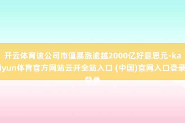开云体育该公司市值暴涨逾越2000亿好意思元-kaiyun体育官方网站云开全站入口 (中国)官网入口登录