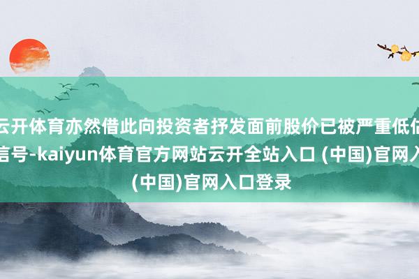 云开体育亦然借此向投资者抒发面前股价已被严重低估的积极信号-kaiyun体育官方网站云开全站入口 (中国)官网入口登录