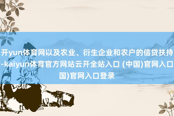 开yun体育网以及农业、衍生企业和农户的信贷扶持力度-kaiyun体育官方网站云开全站入口 (中国)官网入口登录