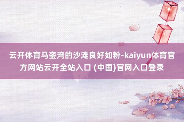 云开体育马銮湾的沙滩良好如粉-kaiyun体育官方网站云开全站入口 (中国)官网入口登录