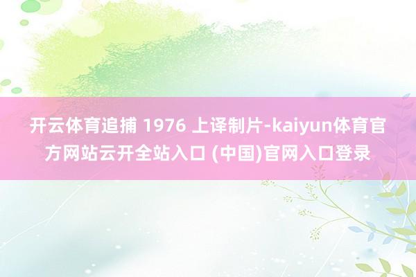 开云体育追捕 1976 上译制片-kaiyun体育官方网站云开全站入口 (中国)官网入口登录