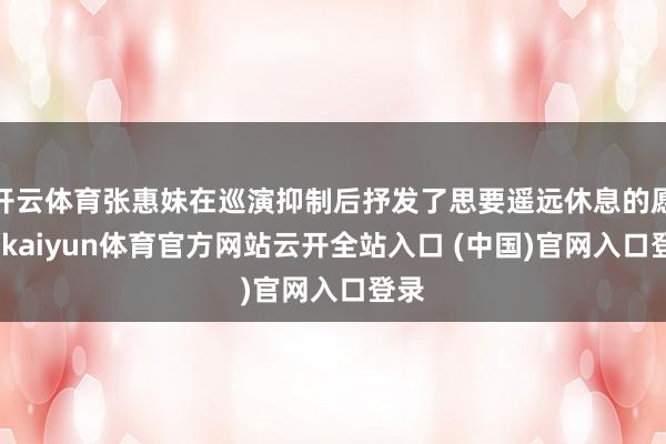 开云体育张惠妹在巡演抑制后抒发了思要遥远休息的愿望-kaiyun体育官方网站云开全站入口 (中国)官网入口登录