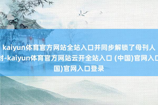 kaiyun体育官方网站全站入口并同步解锁了母刊人人双封-kaiyun体育官方网站云开全站入口 (中国)官网入口登录