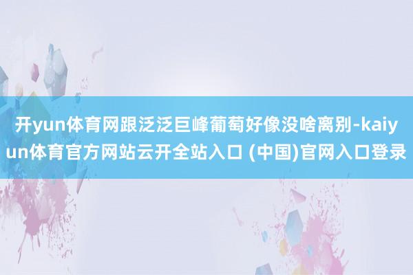 开yun体育网跟泛泛巨峰葡萄好像没啥离别-kaiyun体育官方网站云开全站入口 (中国)官网入口登录