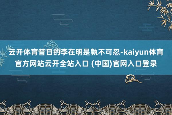 云开体育昔日的李在明是孰不可忍-kaiyun体育官方网站云开全站入口 (中国)官网入口登录