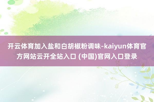 开云体育加入盐和白胡椒粉调味-kaiyun体育官方网站云开全站入口 (中国)官网入口登录