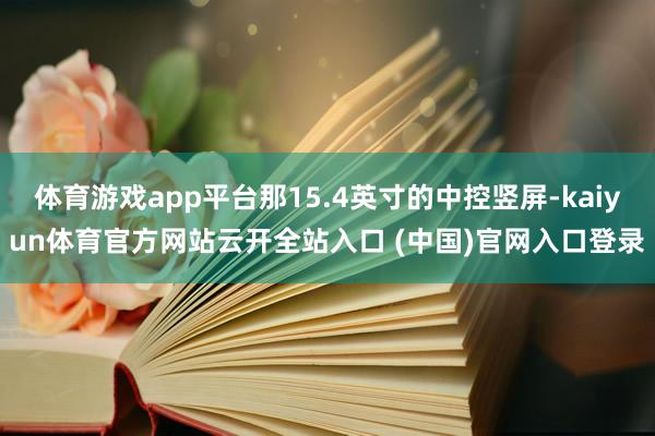 体育游戏app平台那15.4英寸的中控竖屏-kaiyun体育官方网站云开全站入口 (中国)官网入口登录