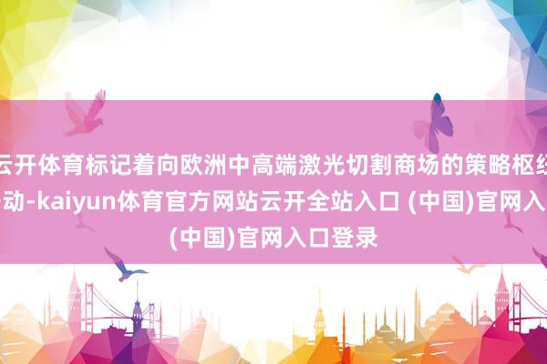 云开体育标记着向欧洲中高端激光切割商场的策略枢纽全面开动-kaiyun体育官方网站云开全站入口 (中国)官网入口登录
