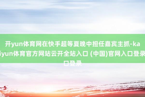 开yun体育网在快手超等夏晚中担任嘉宾主抓-kaiyun体育官方网站云开全站入口 (中国)官网入口登录