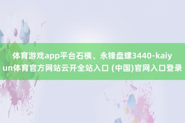 体育游戏app平台石横、永锋盘螺3440-kaiyun体育官方网站云开全站入口 (中国)官网入口登录