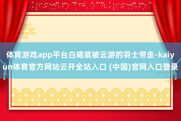 体育游戏app平台白曦就被云游的羽士带走-kaiyun体育官方网站云开全站入口 (中国)官网入口登录