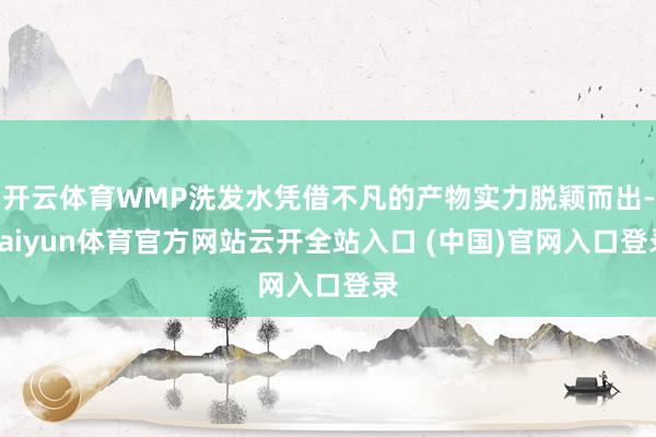 开云体育WMP洗发水凭借不凡的产物实力脱颖而出-kaiyun体育官方网站云开全站入口 (中国)官网入口登录