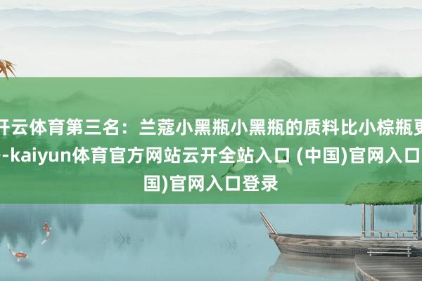 开云体育第三名：兰蔻小黑瓶小黑瓶的质料比小棕瓶更领路-kaiyun体育官方网站云开全站入口 (中国)官网入口登录