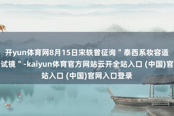 开yun体育网8月15日宋轶曾征询＂泰西系妆容适不妥贴新剧试镜＂-kaiyun体育官方网站云开全站入口 (中国)官网入口登录