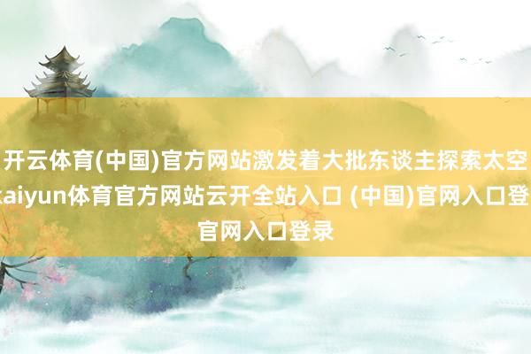 开云体育(中国)官方网站激发着大批东谈主探索太空-kaiyun体育官方网站云开全站入口 (中国)官网入口登录