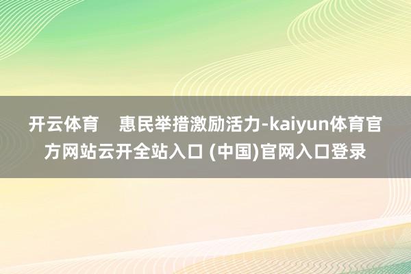开云体育    惠民举措激励活力-kaiyun体育官方网站云开全站入口 (中国)官网入口登录