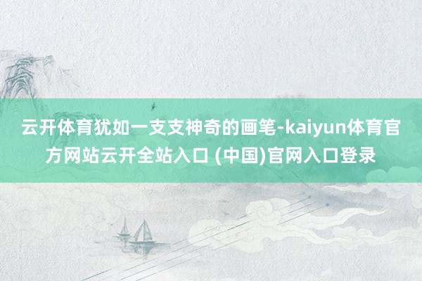 云开体育犹如一支支神奇的画笔-kaiyun体育官方网站云开全站入口 (中国)官网入口登录