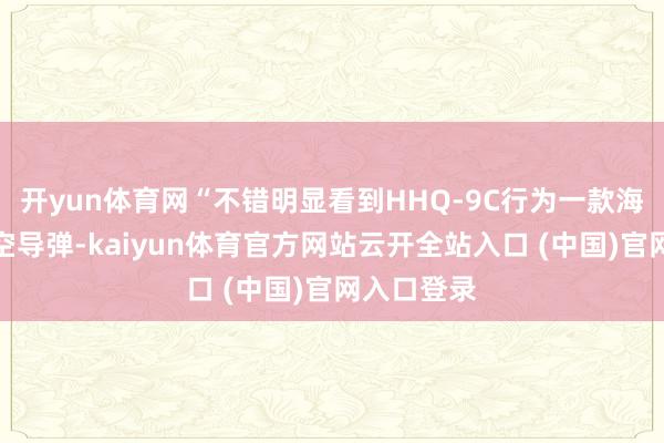 开yun体育网“不错明显看到HHQ-9C行为一款海上烦嚣防空导弹-kaiyun体育官方网站云开全站入口 (中国)官网入口登录