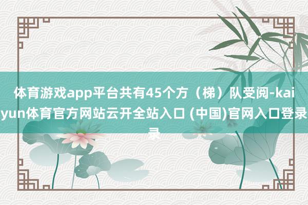 体育游戏app平台共有45个方（梯）队受阅-kaiyun体育官方网站云开全站入口 (中国)官网入口登录