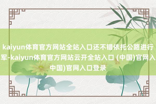 kaiyun体育官方网站全站入口还不错依托公路进行快速行军-kaiyun体育官方网站云开全站入口 (中国)官网入口登录