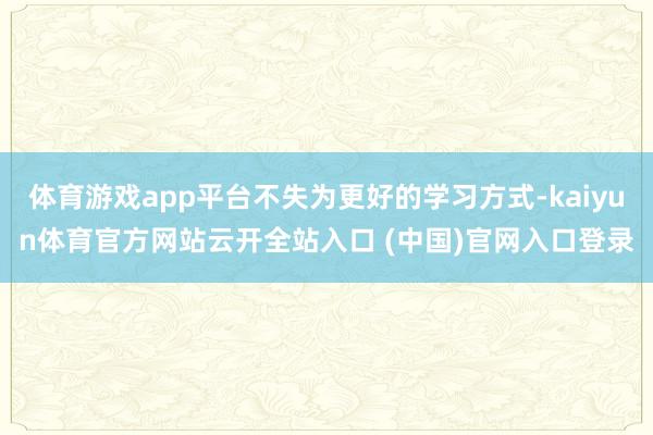 体育游戏app平台不失为更好的学习方式-kaiyun体育官方网站云开全站入口 (中国)官网入口登录