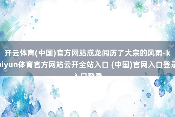开云体育(中国)官方网站成龙阅历了大宗的风雨-kaiyun体育官方网站云开全站入口 (中国)官网入口登录