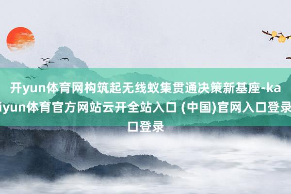 开yun体育网构筑起无线蚁集贯通决策新基座-kaiyun体育官方网站云开全站入口 (中国)官网入口登录