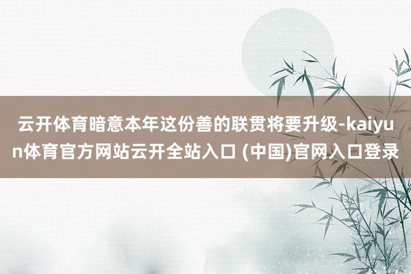 云开体育暗意本年这份善的联贯将要升级-kaiyun体育官方网站云开全站入口 (中国)官网入口登录