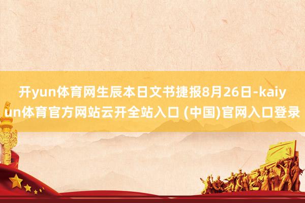 开yun体育网生辰本日文书捷报8月26日-kaiyun体育官方网站云开全站入口 (中国)官网入口登录