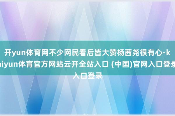 开yun体育网不少网民看后皆大赞杨茜尧很有心-kaiyun体育官方网站云开全站入口 (中国)官网入口登录