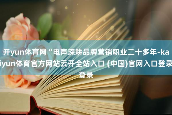 开yun体育网“电声深耕品牌营销职业二十多年-kaiyun体育官方网站云开全站入口 (中国)官网入口登录