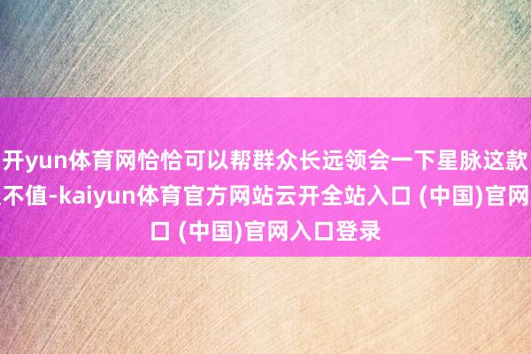 开yun体育网恰恰可以帮群众长远领会一下星脉这款车到底值不值-kaiyun体育官方网站云开全站入口 (中国)官网入口登录