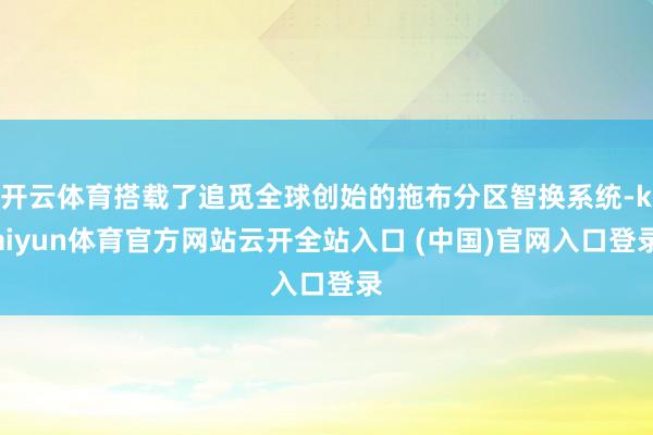 开云体育搭载了追觅全球创始的拖布分区智换系统-kaiyun体育官方网站云开全站入口 (中国)官网入口登录