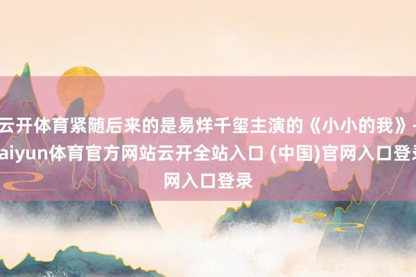 云开体育紧随后来的是易烊千玺主演的《小小的我》-kaiyun体育官方网站云开全站入口 (中国)官网入口登录