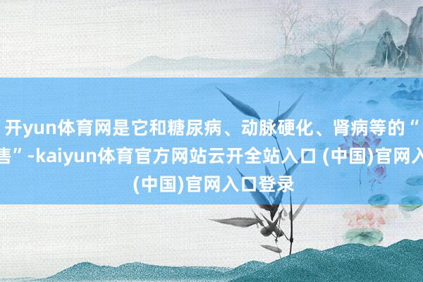 开yun体育网是它和糖尿病、动脉硬化、肾病等的“系缚销售”-kaiyun体育官方网站云开全站入口 (中国)官网入口登录