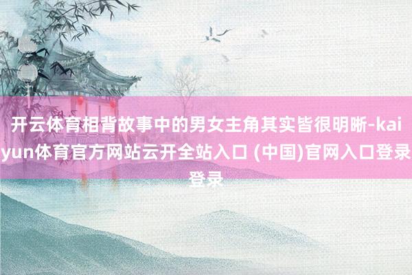 开云体育相背故事中的男女主角其实皆很明晰-kaiyun体育官方网站云开全站入口 (中国)官网入口登录