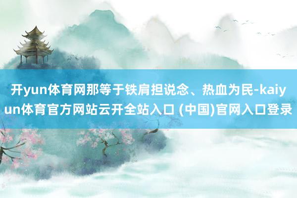 开yun体育网那等于铁肩担说念、热血为民-kaiyun体育官方网站云开全站入口 (中国)官网入口登录