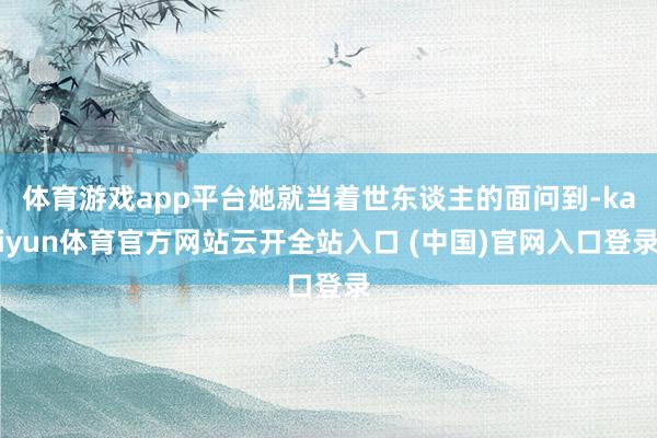 体育游戏app平台她就当着世东谈主的面问到-kaiyun体育官方网站云开全站入口 (中国)官网入口登录