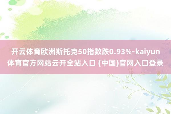 开云体育欧洲斯托克50指数跌0.93%-kaiyun体育官方网站云开全站入口 (中国)官网入口登录