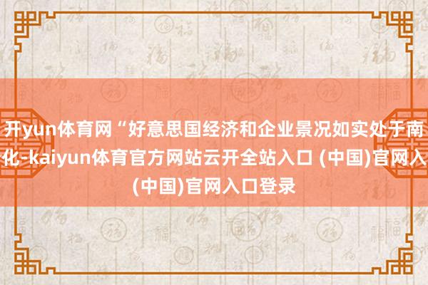 开yun体育网“好意思国经济和企业景况如实处于南北极分化-kaiyun体育官方网站云开全站入口 (中国)官网入口登录