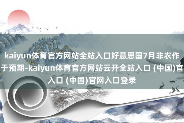 kaiyun体育官方网站全站入口好意思国7月非农作事新增远低于预期-kaiyun体育官方网站云开全站入口 (中国)官网入口登录