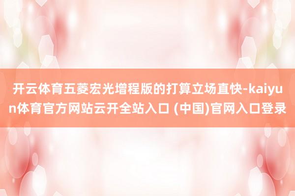 开云体育五菱宏光增程版的打算立场直快-kaiyun体育官方网站云开全站入口 (中国)官网入口登录