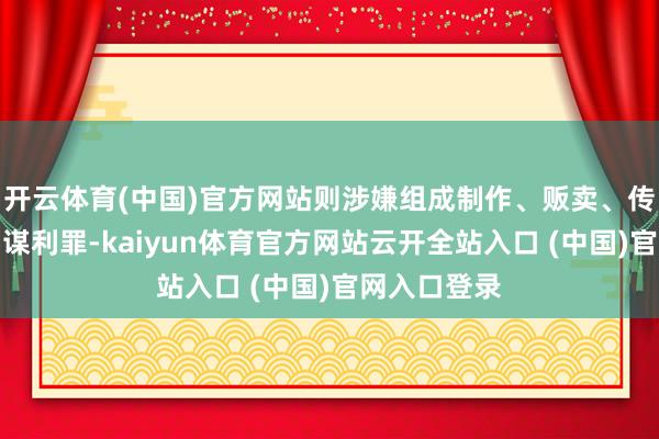 开云体育(中国)官方网站则涉嫌组成制作、贩卖、传播淫污物品谋利罪-kaiyun体育官方网站云开全站入口 (中国)官网入口登录