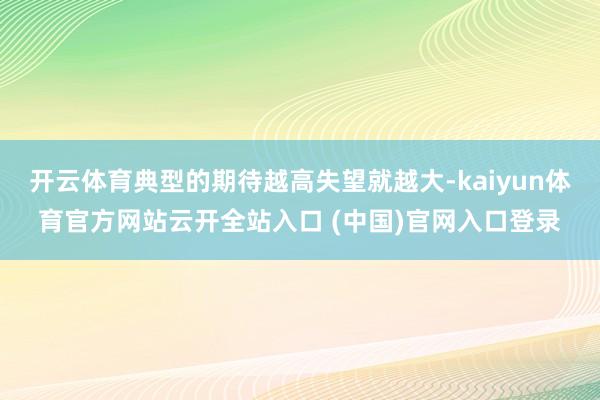开云体育典型的期待越高失望就越大-kaiyun体育官方网站云开全站入口 (中国)官网入口登录
